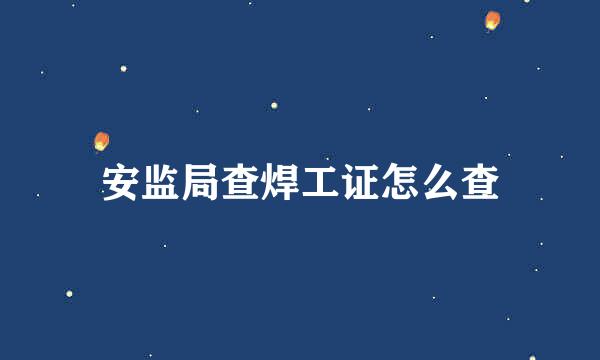 安监局查焊工证怎么查