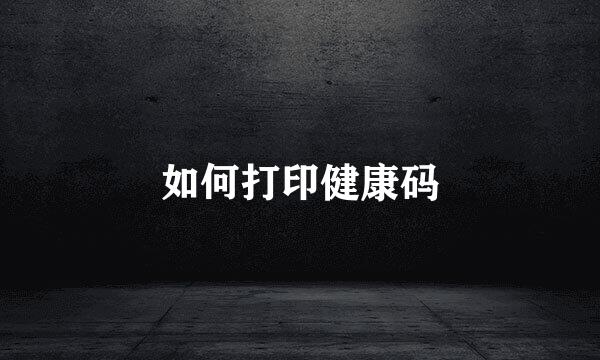 如何打印健康码
