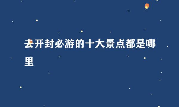 去开封必游的十大景点都是哪里