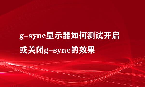 g-sync显示器如何测试开启或关闭g-sync的效果