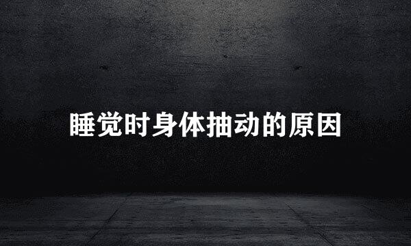 睡觉时身体抽动的原因