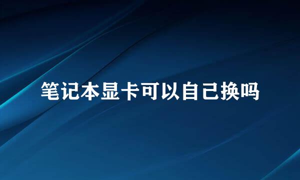 笔记本显卡可以自己换吗