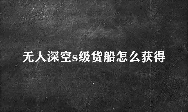 无人深空s级货船怎么获得