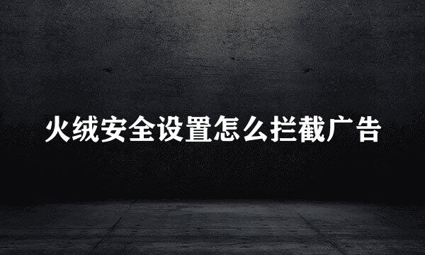 火绒安全设置怎么拦截广告