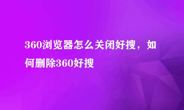 360浏览器怎么关闭好搜，如何删除360好搜