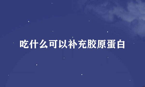 吃什么可以补充胶原蛋白
