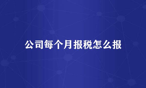 公司每个月报税怎么报
