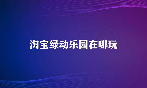 淘宝绿动乐园在哪玩