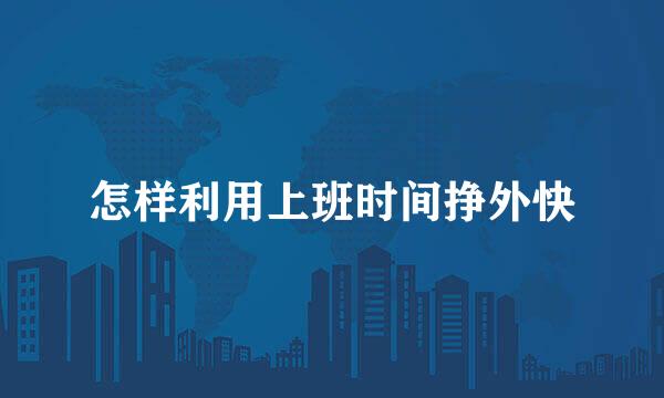 怎样利用上班时间挣外快