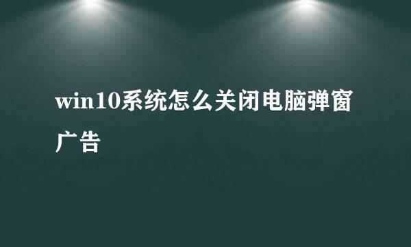 win10系统怎么关闭电脑弹窗广告
