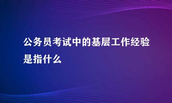 公务员考试中的基层工作经验是指什么