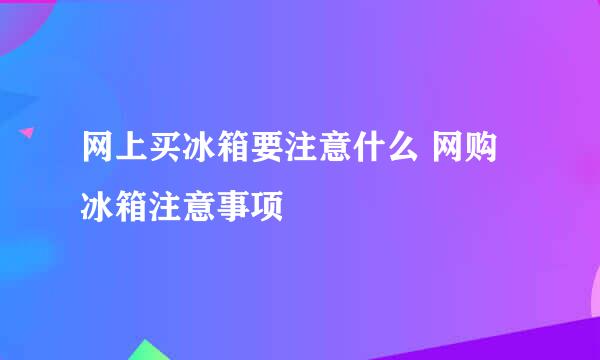 网上买冰箱要注意什么 网购冰箱注意事项