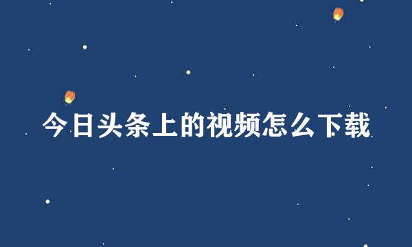 今日头条上的视频怎么下载