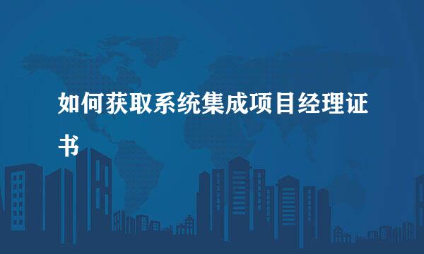 如何获取系统集成项目经理证书