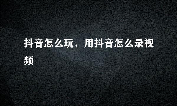 抖音怎么玩，用抖音怎么录视频