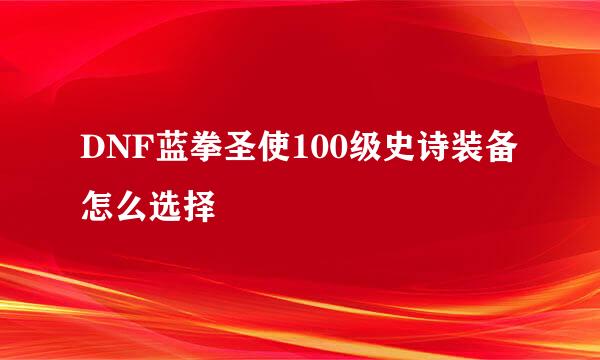 DNF蓝拳圣使100级史诗装备怎么选择