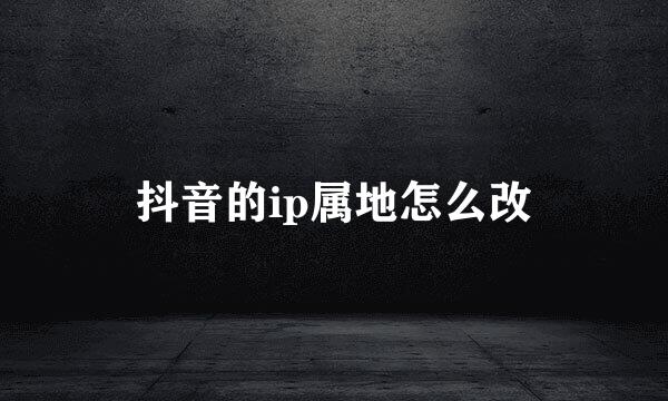 抖音的ip属地怎么改