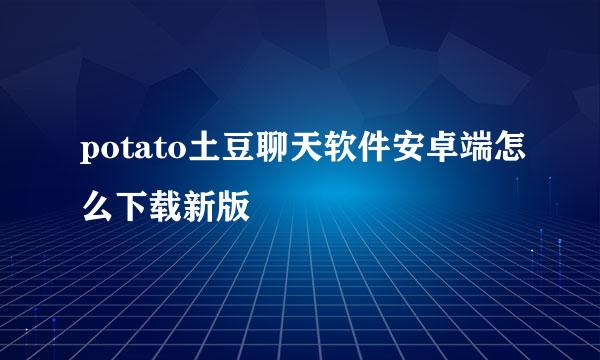 potato土豆聊天软件安卓端怎么下载新版