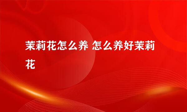 茉莉花怎么养 怎么养好茉莉花
