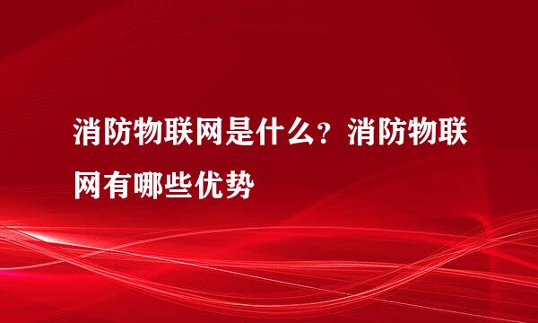 消防物联网是什么？消防物联网有哪些优势