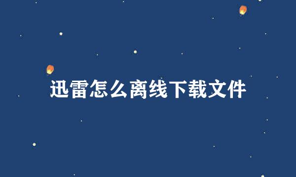 迅雷怎么离线下载文件