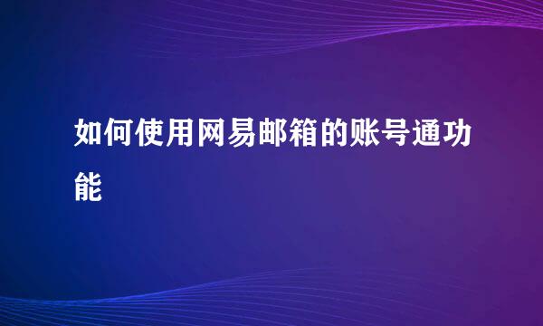 如何使用网易邮箱的账号通功能