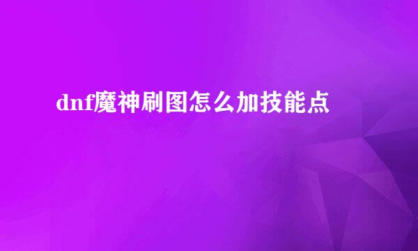 dnf魔神刷图怎么加技能点