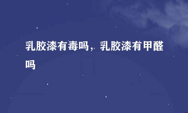 乳胶漆有毒吗，乳胶漆有甲醛吗