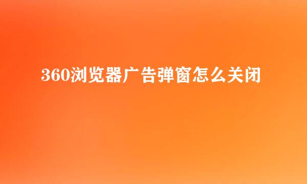 360浏览器广告弹窗怎么关闭