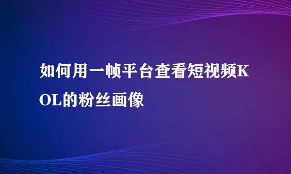 如何用一帧平台查看短视频KOL的粉丝画像