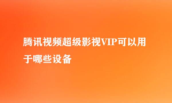 腾讯视频超级影视VIP可以用于哪些设备