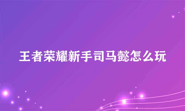 王者荣耀新手司马懿怎么玩