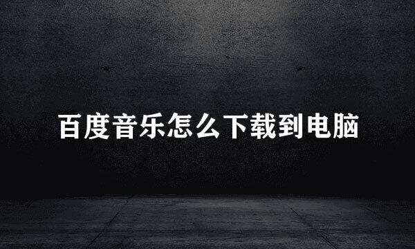 百度音乐怎么下载到电脑