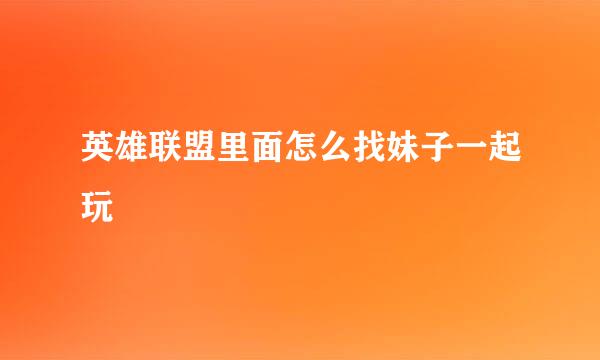 英雄联盟里面怎么找妹子一起玩