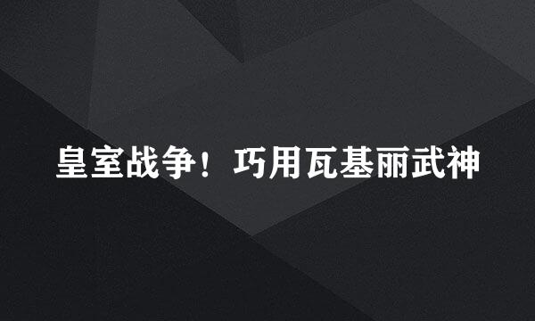 皇室战争！巧用瓦基丽武神