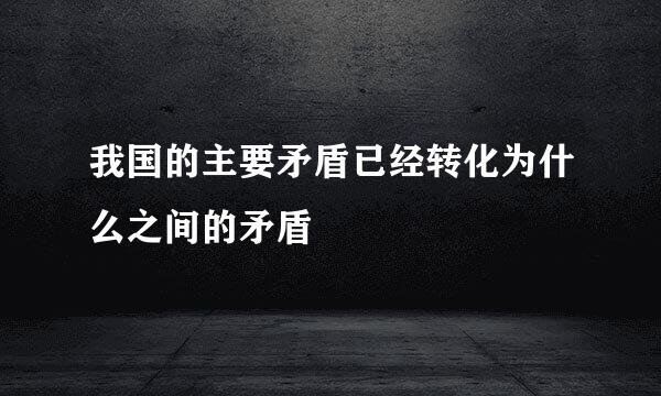 我国的主要矛盾已经转化为什么之间的矛盾