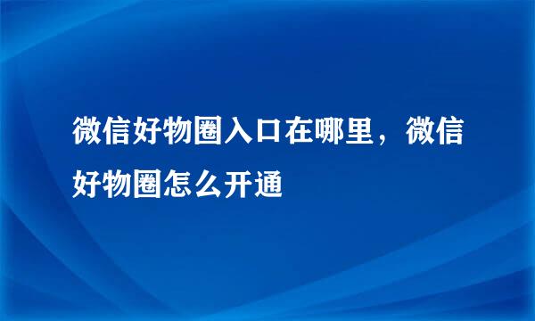 微信好物圈入口在哪里，微信好物圈怎么开通