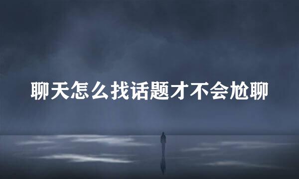 聊天怎么找话题才不会尬聊