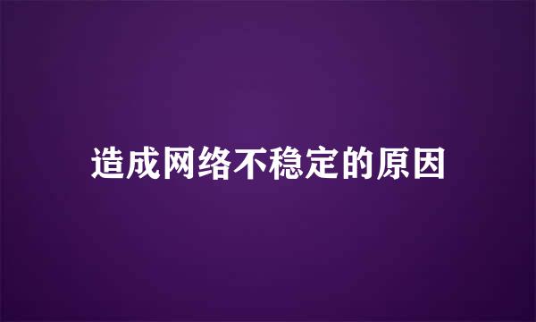 造成网络不稳定的原因