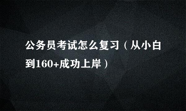 公务员考试怎么复习（从小白到160+成功上岸）
