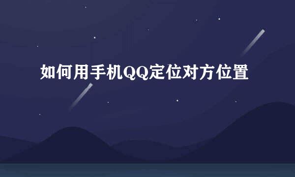 如何用手机QQ定位对方位置