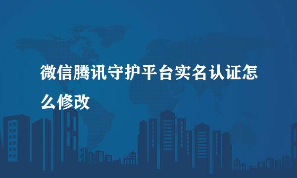 微信腾讯守护平台实名认证怎么修改