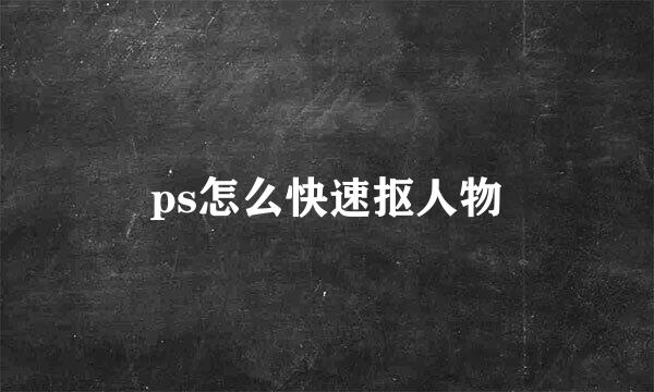 ps怎么快速抠人物
