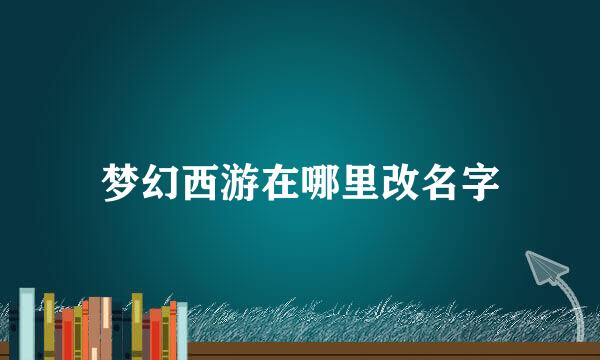 梦幻西游在哪里改名字