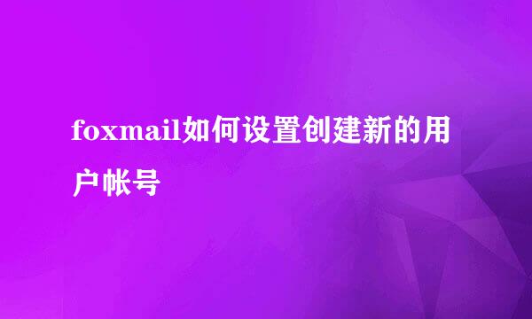 foxmail如何设置创建新的用户帐号