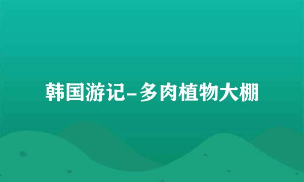 韩国游记-多肉植物大棚