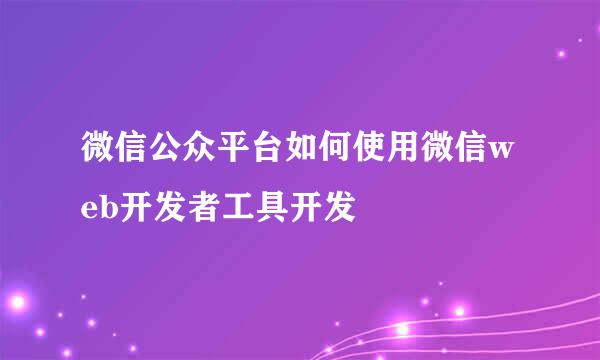 微信公众平台如何使用微信web开发者工具开发