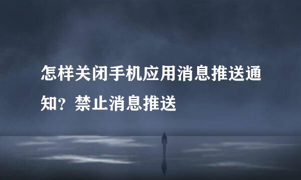 怎样关闭手机应用消息推送通知？禁止消息推送