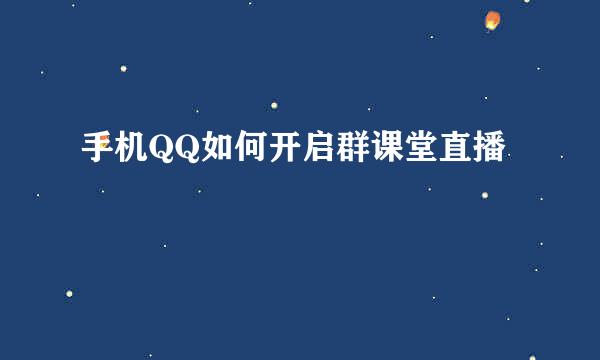 手机QQ如何开启群课堂直播