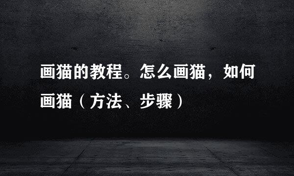 画猫的教程。怎么画猫，如何画猫（方法、步骤）